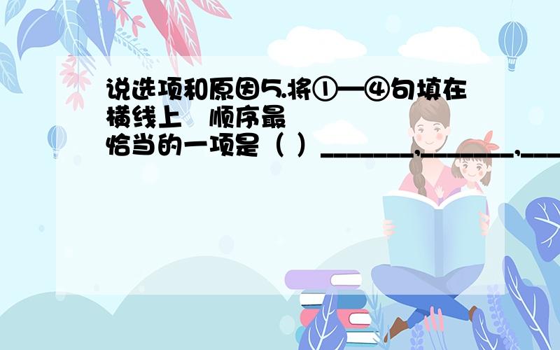 说选项和原因⒌将①—④句填在横线上顺序最恰当的一项是（ ）_______,_______,________,_________.惟有两者和谐统一的人才算得上又富又强的人.① 能否在精神上坚定地保持同步富裕 ②