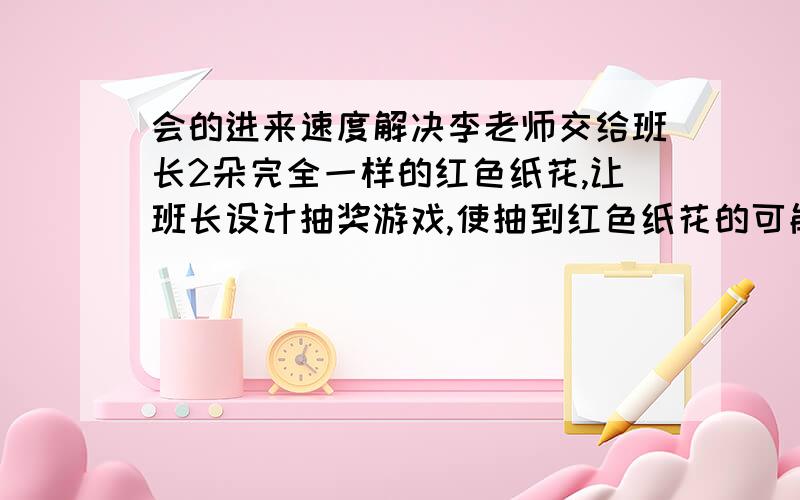 会的进来速度解决李老师交给班长2朵完全一样的红色纸花,让班长设计抽奖游戏,使抽到红色纸花的可能性是八分之二,班长要再剪几多不是红色的纸花?