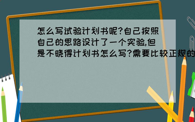 怎么写试验计划书呢?自己按照自己的思路设计了一个实验,但是不晓得计划书怎么写?需要比较正规的格式,