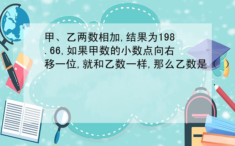 甲、乙两数相加,结果为198.66,如果甲数的小数点向右移一位,就和乙数一样,那么乙数是（ ）.