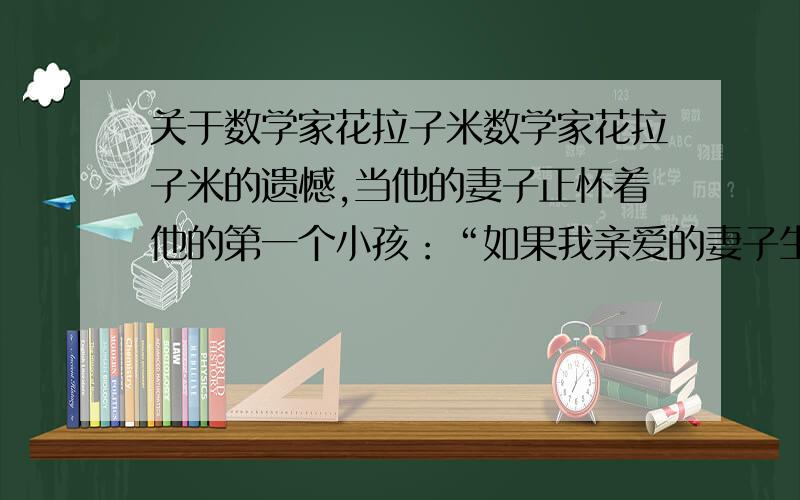 关于数学家花拉子米数学家花拉子米的遗憾,当他的妻子正怀着他的第一个小孩：“如果我亲爱的妻子生个儿子,我的儿子将继承三分之二的遗产,我的妻子将得到三分之一的遗产；如果生个女