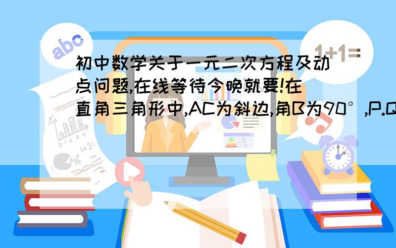 初中数学关于一元二次方程及动点问题,在线等待今晚就要!在直角三角形中,AC为斜边,角B为90°,P.Q分别为AB,BC上的动点其中点P向A,B移动,速度为2米每秒,点Q从B向C运动,速度为1米每秒,AB为8米,BC为6