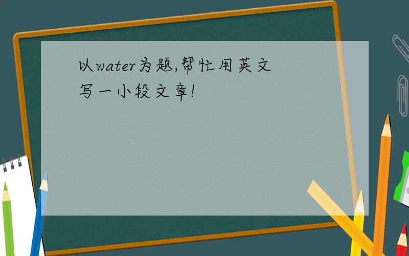 以water为题,帮忙用英文写一小段文章!