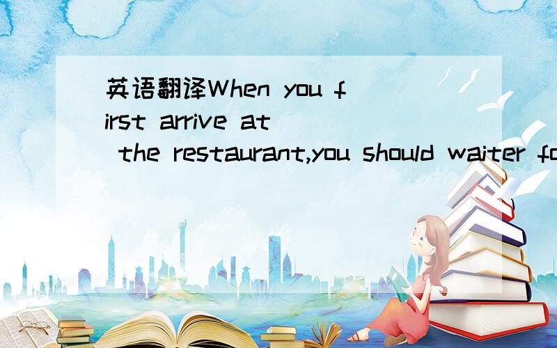 英语翻译When you first arrive at the restaurant,you should waiter for the water to show you to a table.Sometimes it is all right to find a table for yourself,but you should ask first.In a western restaurant,each person usually asks for his own fo