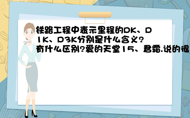 铁路工程中表示里程的DK、D1K、D3K分别是什么含义?有什么区别?爱的天堂15、君霜.说的很对,干工程时DK、D1K、D3K字母间数字具体的含义,对工程没有实际意义,主要的是看后面的XXX+XXX的里程,但