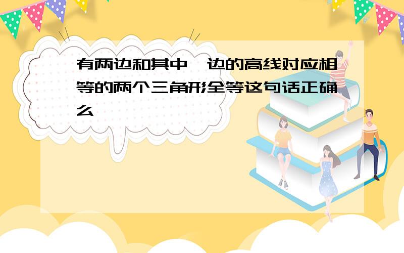 有两边和其中一边的高线对应相等的两个三角形全等这句话正确么