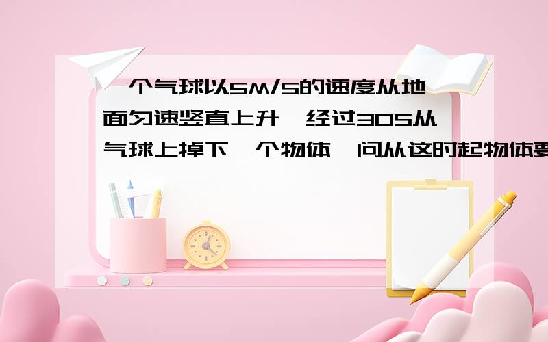 一个气球以5M/S的速度从地面匀速竖直上升,经过30S从气球上掉下一个物体,问从这时起物体要经过多长时间才能落回到地面?