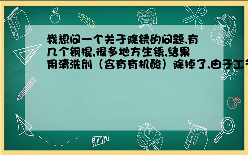 我想问一个关于除锈的问题,有几个钢棍,很多地方生锈,结果用清洗剂（含有有机酸）除掉了,由于工艺要求通常会在钢棍上涂抹汽油,结果估计是发生化学反应,大面积生锈,变成红色的了,至于