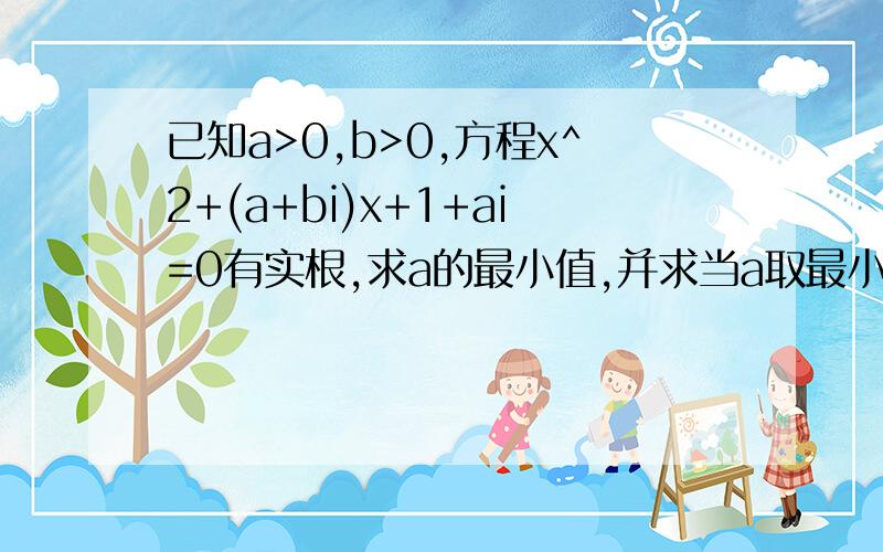 已知a>0,b>0,方程x^2+(a+bi)x+1+ai=0有实根,求a的最小值,并求当a取最小值时b的值,并解此方程