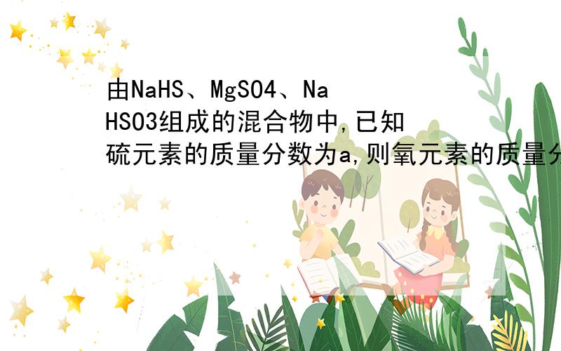 由NaHS、MgSO4、NaHSO3组成的混合物中,已知硫元素的质量分数为a,则氧元素的质量分数为?