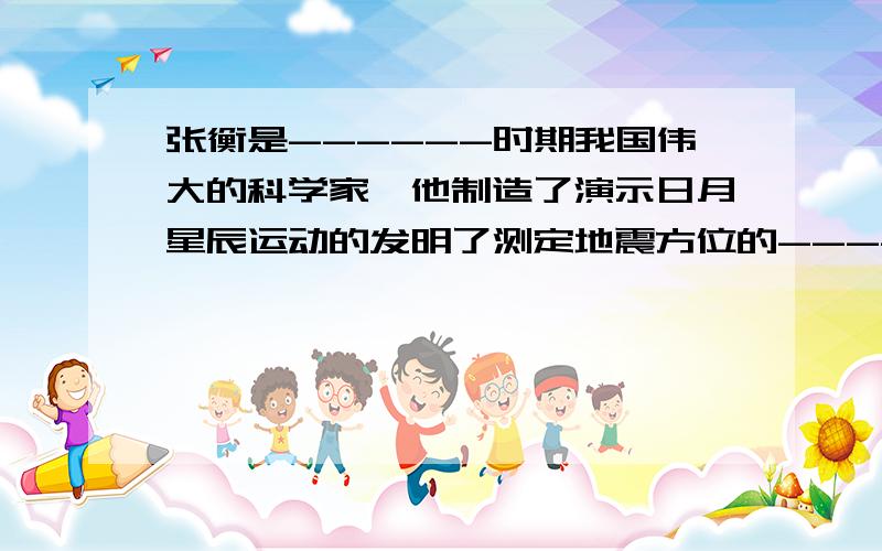 张衡是------时期我国伟大的科学家,他制造了演示日月星辰运动的发明了测定地震方位的--------张衡是------时期我国伟大的科学家,他制造了演示日月星辰运动的-----发明了测定地震方位的-------