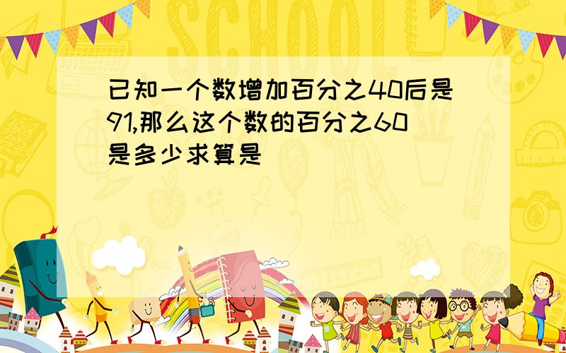 已知一个数增加百分之40后是91,那么这个数的百分之60是多少求算是