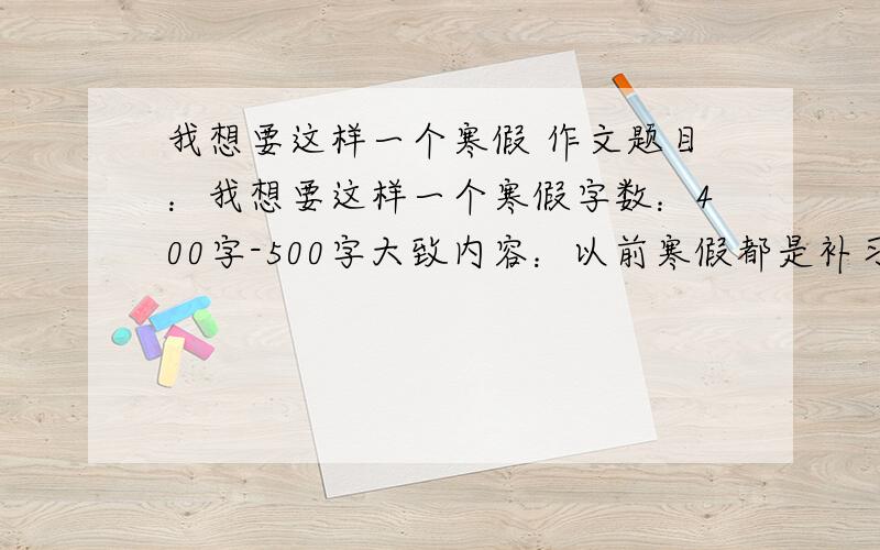 我想要这样一个寒假 作文题目：我想要这样一个寒假字数：400字-500字大致内容：以前寒假都是补习之类的,很累,现在我想要个快乐的寒假