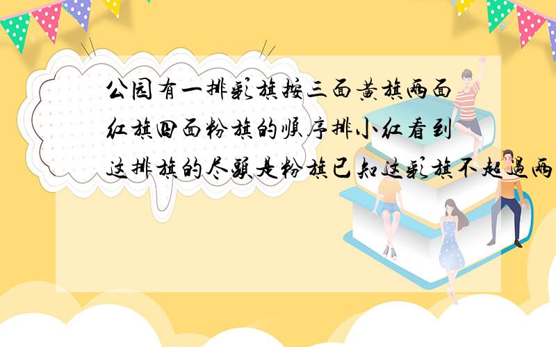 公园有一排彩旗按三面黄旗两面红旗四面粉旗的顺序排小红看到这排旗的尽头是粉旗已知这彩旗不超过两百