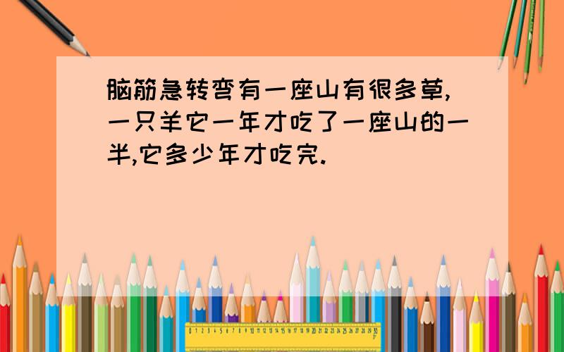 脑筋急转弯有一座山有很多草,一只羊它一年才吃了一座山的一半,它多少年才吃完.