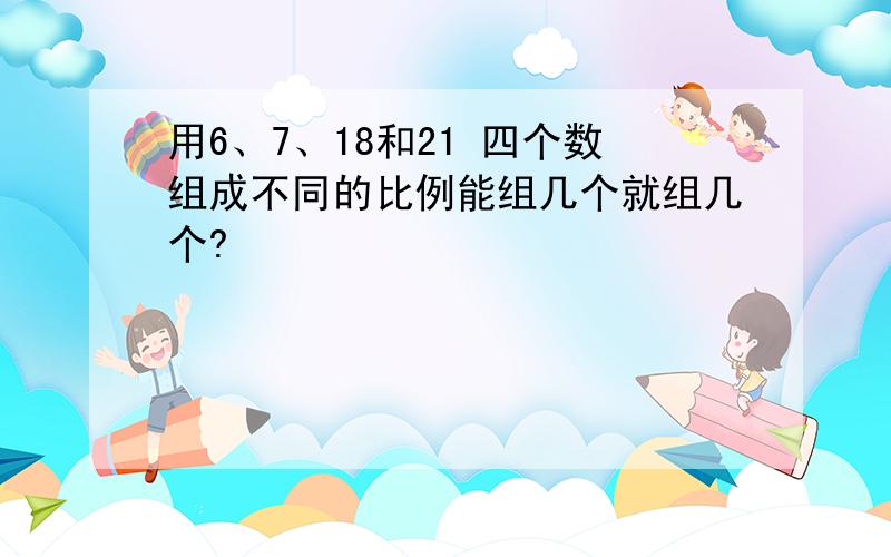 用6、7、18和21 四个数组成不同的比例能组几个就组几个?