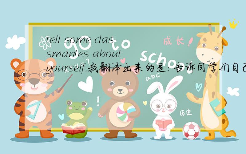 tell some classmantes about yourself.我翻译出来的是：告诉同学们自己