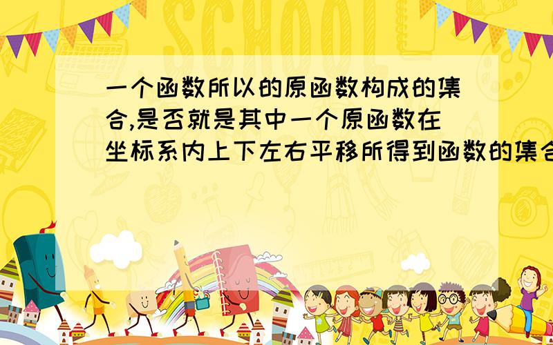 一个函数所以的原函数构成的集合,是否就是其中一个原函数在坐标系内上下左右平移所得到函数的集合?