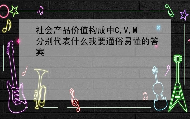 社会产品价值构成中C,V,M分别代表什么我要通俗易懂的答案