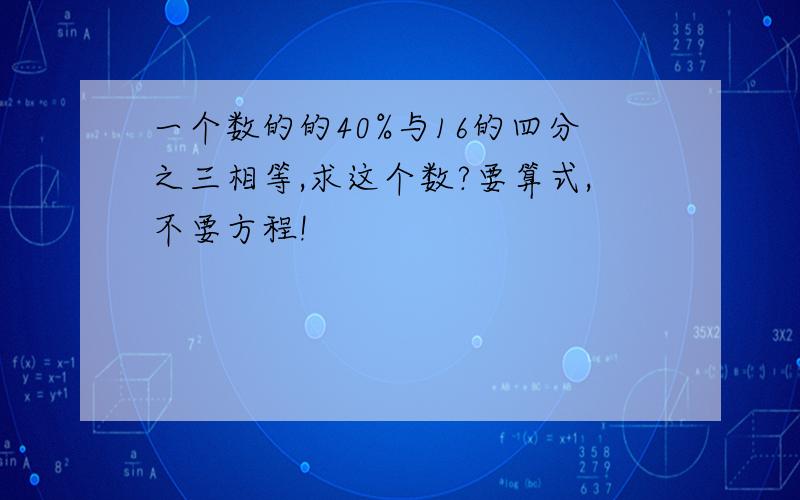 一个数的的40%与16的四分之三相等,求这个数?要算式,不要方程!