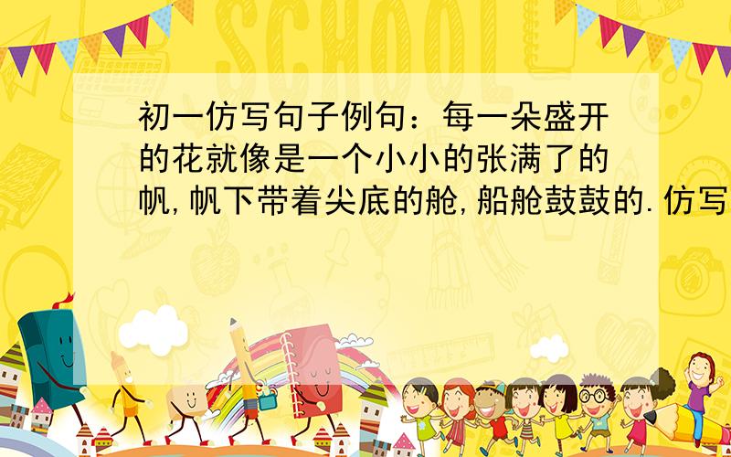 初一仿写句子例句：每一朵盛开的花就像是一个小小的张满了的帆,帆下带着尖底的舱,船舱鼓鼓的.仿写：每一朵盛开的花—————————————————————.