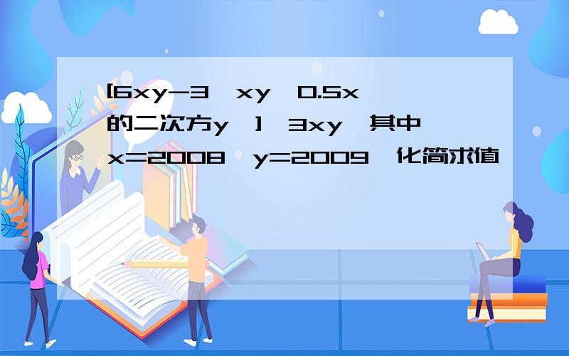 [6xy-3﹙xy﹣0.5x的二次方y﹚]÷3xy,其中x=2008,y=2009,化简求值