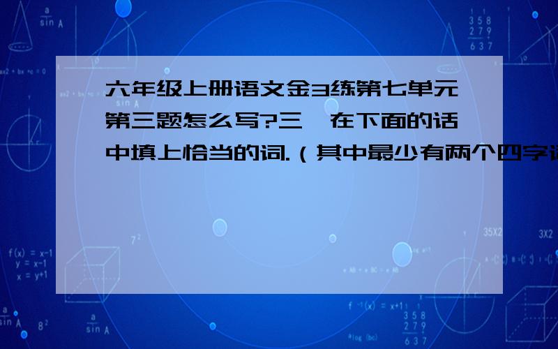 六年级上册语文金3练第七单元第三题怎么写?三、在下面的话中填上恰当的词.（其中最少有两个四字词语）    校园首届“十佳主持人”评选活动又（     ）地拉开了（      ）.陈飞（      ）地