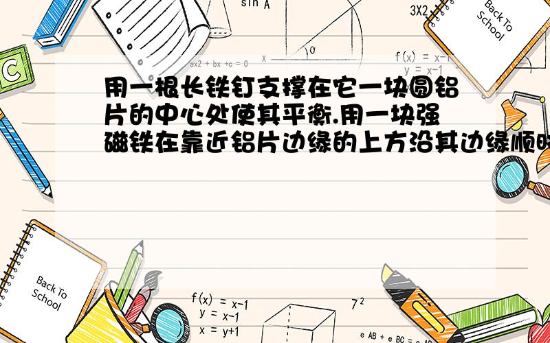 用一根长铁钉支撑在它一块圆铝片的中心处使其平衡.用一块强磁铁在靠近铝片边缘的上方沿其边缘顺时针迅速移动,会出现什么现象?为什么?如果改变磁铁的移动方向（逆时针）,会出现什么