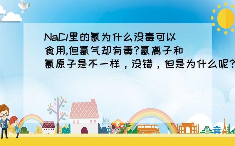 NaCl里的氯为什么没毒可以食用,但氯气却有毒?氯离子和氯原子是不一样，没错，但是为什么呢？