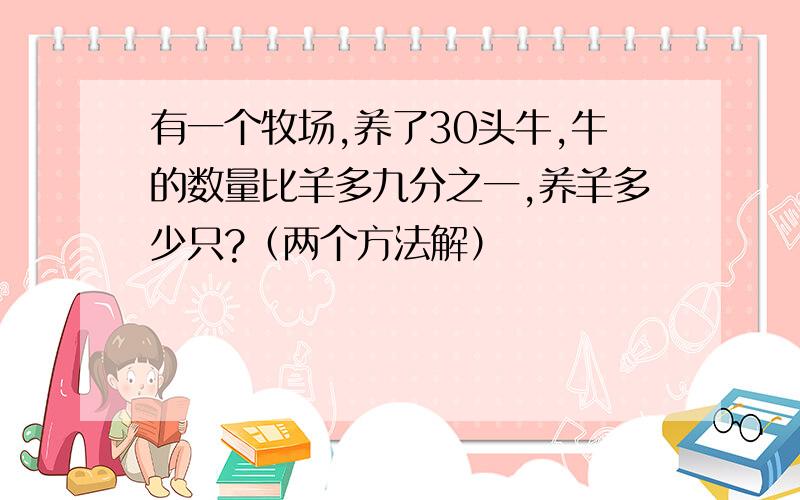 有一个牧场,养了30头牛,牛的数量比羊多九分之一,养羊多少只?（两个方法解）