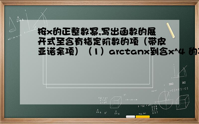 按x的正整数幂,写出函数的展开式至含有指定阶数的项（带皮亚诺余项）（1）arctanx到含x^4 的项（2）tanx到含x^4 的项