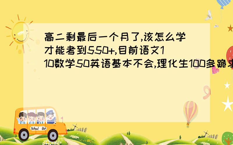 高二剩最后一个月了,该怎么学才能考到550+,目前语文110数学50英语基本不会,理化生100多跪求过来人帮解,求具体步骤,每天该怎麽办,怎莫安排时间