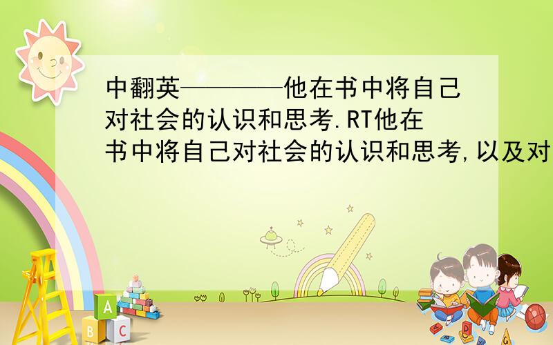 中翻英————他在书中将自己对社会的认识和思考.RT他在书中将自己对社会的认识和思考,以及对人生的理解,浓缩成许多富有哲理的名言警句,受到广大读者的欢迎.寻求英语翻译