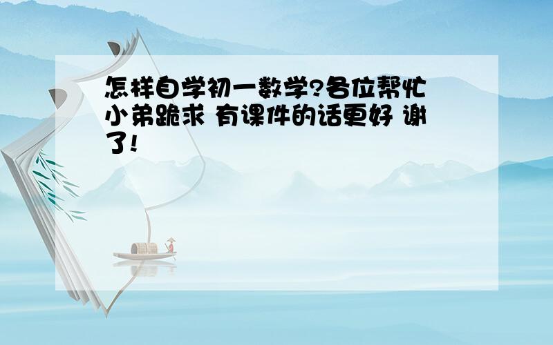 怎样自学初一数学?各位帮忙 小弟跪求 有课件的话更好 谢了!