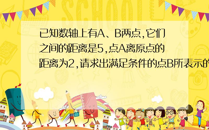 已知数轴上有A、B两点,它们之间的距离是5,点A离原点的距离为2,请求出满足条件的点B所表示的数