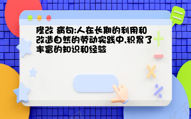 修改 病句:人在长期的利用和改造自然的劳动实践中,积累了丰富的知识和经验