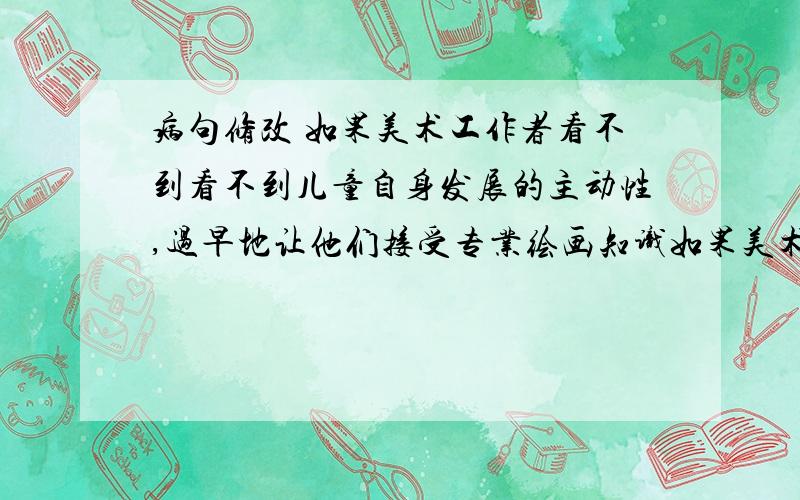 病句修改 如果美术工作者看不到看不到儿童自身发展的主动性,过早地让他们接受专业绘画知识如果美术工作者看不到看不到儿童自身发展的主动性,过早地让他们接受专业绘画知识,那么就会