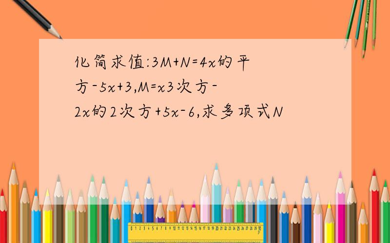 化简求值:3M+N=4x的平方-5x+3,M=x3次方-2x的2次方+5x-6,求多项式N