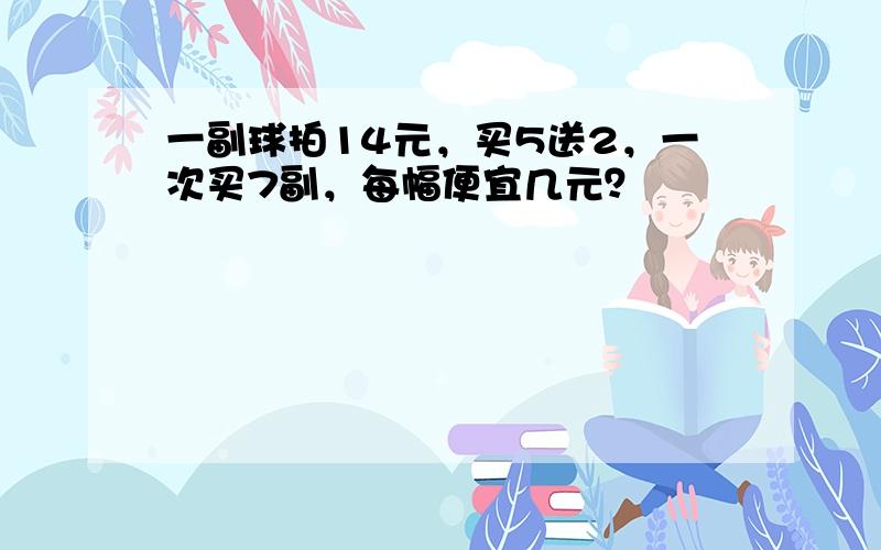 一副球拍14元，买5送2，一次买7副，每幅便宜几元？