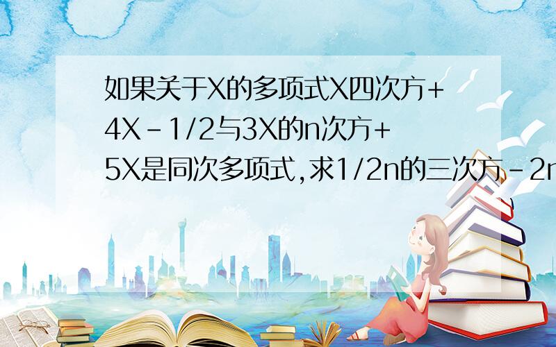 如果关于X的多项式X四次方+4X-1/2与3X的n次方+5X是同次多项式,求1/2n的三次方-2n的三次方+3n+4的值