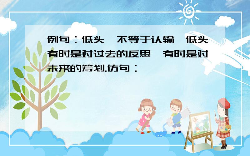 例句：低头,不等于认输,低头有时是对过去的反思,有时是对未来的筹划.仿句：—————————————————————————————————————————————————