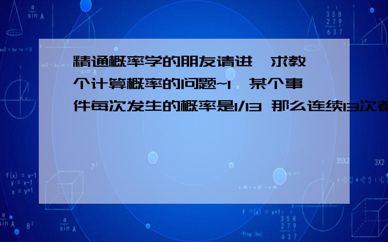 精通概率学的朋友请进,求教一个计算概率的问题~1、某个事件每次发生的概率是1/13 那么连续13次都不发生的概率是多少?求结果并且计算过程2、11个号码里面每次会出现5个,那么我任意选择8