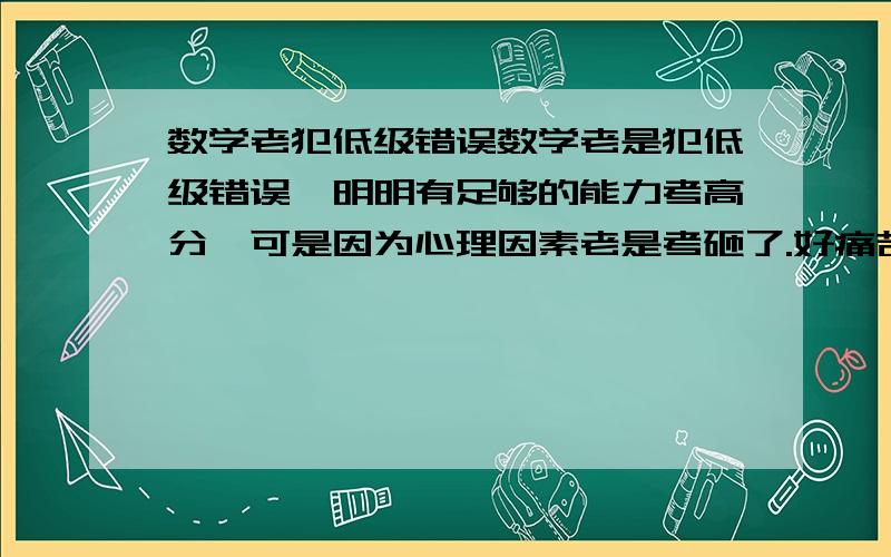 数学老犯低级错误数学老是犯低级错误,明明有足够的能力考高分,可是因为心理因素老是考砸了.好痛苦啊,大道理我都懂,原因我也能够找出,可就是改不了啊