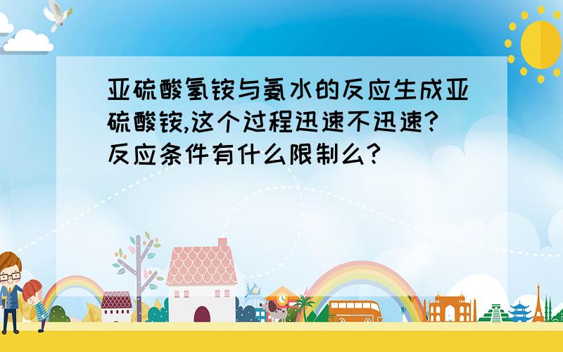 亚硫酸氢铵与氨水的反应生成亚硫酸铵,这个过程迅速不迅速?反应条件有什么限制么?