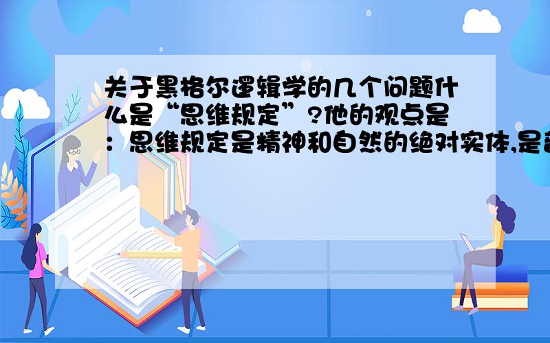 关于黑格尔逻辑学的几个问题什么是“思维规定”?他的观点是：思维规定是精神和自然的绝对实体,是普遍的贯穿一切的东西.逻辑学的总结,什么叫直接的存在论和间接的本质论?