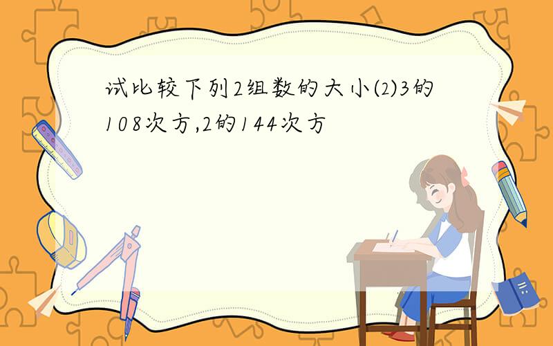 试比较下列2组数的大小⑵3的108次方,2的144次方