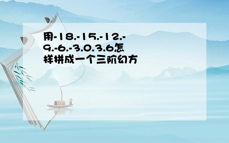 用-18.-15.-12.-9.-6.-3.0.3.6怎样拼成一个三阶幻方