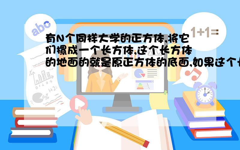 有N个同样大学的正方体,将它们摞成一个长方体,这个长方体的地面的就是原正方体的底面,如果这个长方体的表是3096平方厘米,当从这个长方体的顶部拿去一个正方体后,新的长方体的表面积比