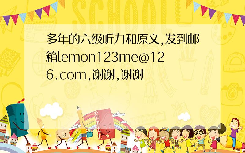 多年的六级听力和原文,发到邮箱lemon123me@126.com,谢谢,谢谢