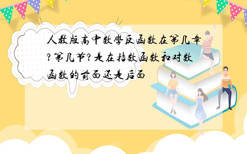 人教版高中数学反函数在第几章?第几节?是在指数函数和对数函数的前面还是后面